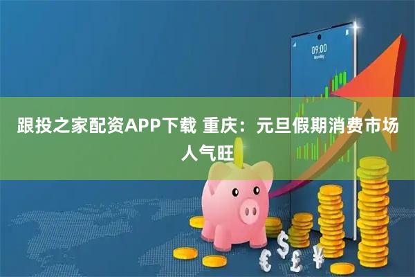 跟投之家配资APP下载 重庆：元旦假期消费市场人气旺