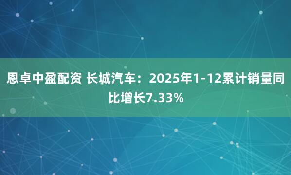 恩卓中盈配资 长城汽车：2025年1-12累计销量同比增长7.33%
