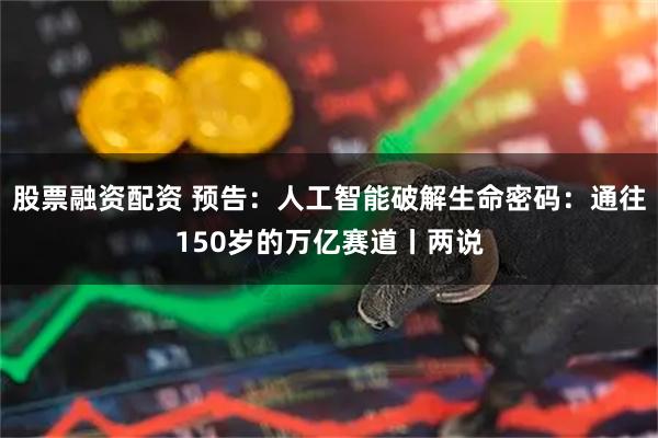 股票融资配资 预告：人工智能破解生命密码：通往150岁的万亿赛道丨两说